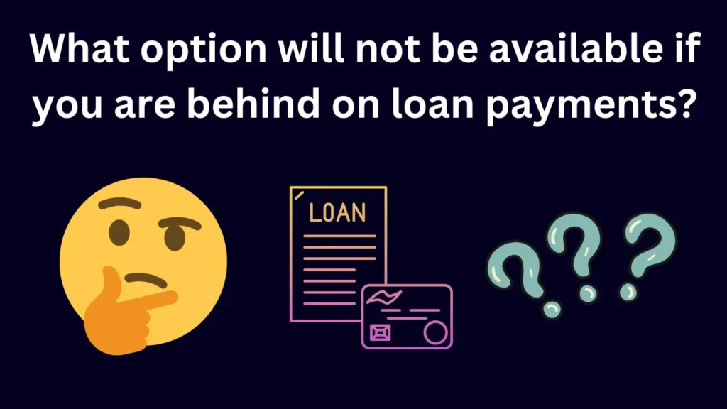 What option will not be available if you are behind on loan payments?